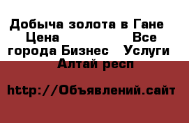 Добыча золота в Гане › Цена ­ 1 000 000 - Все города Бизнес » Услуги   . Алтай респ.